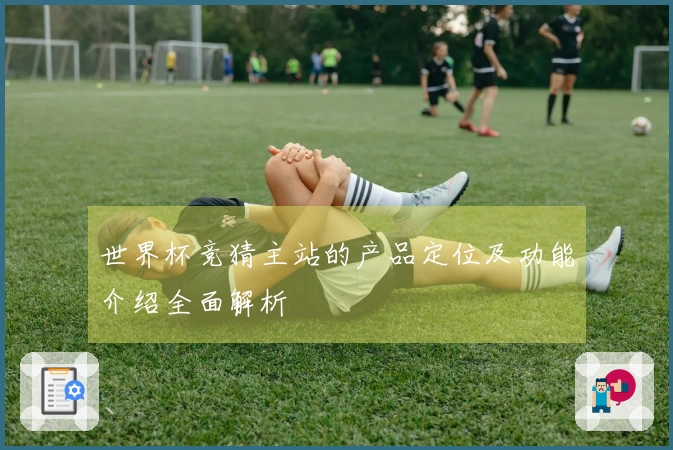 世界杯竞猜主站的产品定位及功能介绍全面解析
