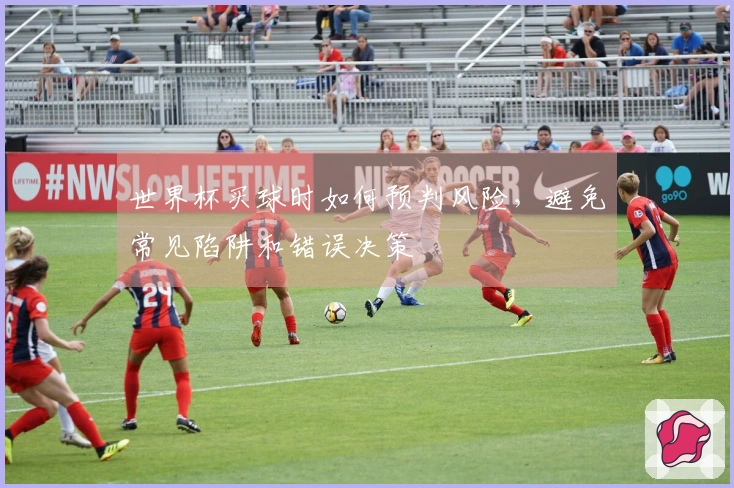 世界杯买球时如何预判风险,避免常见陷阱和错误决策