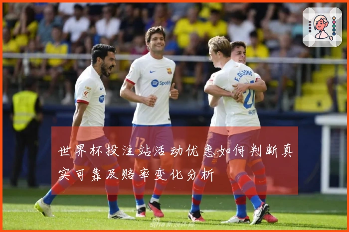 世界杯投注站活动优惠如何判断真实可靠及赔率变化分析