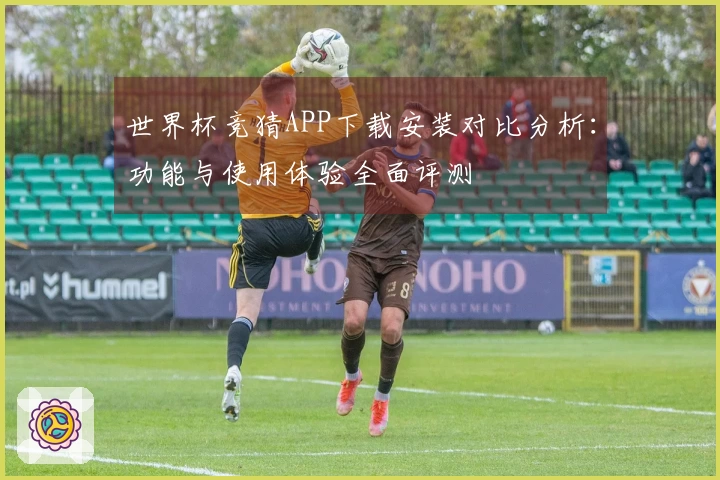 世界杯竞猜APP下载安装对比分析：功能与使用体验全面评测