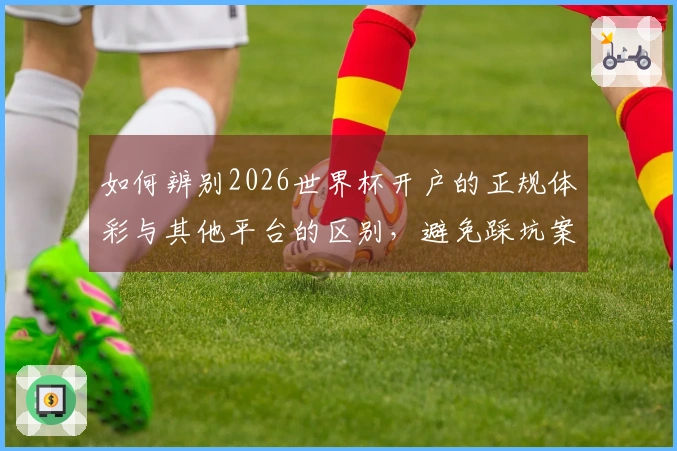 如何辨别2026世界杯开户的正规体彩与其他平台的区别,避免踩坑案例解析