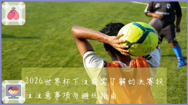 2026世界杯下注前需了解的决赛投注注意事项与避坑指南