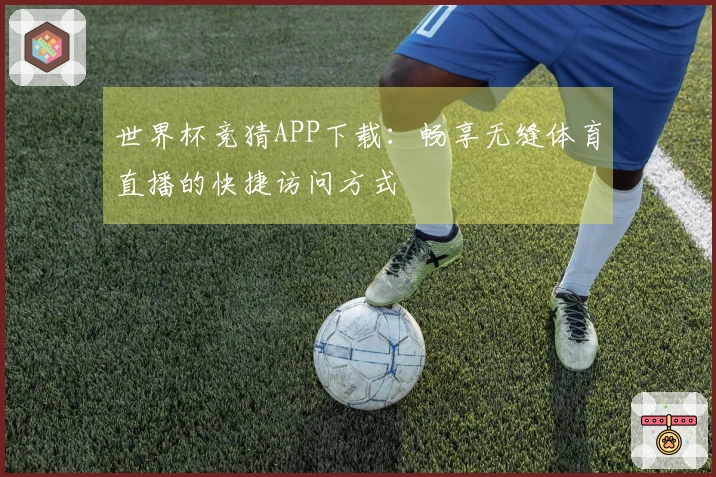 世界杯竞猜APP下载：畅享无缝体育直播的快捷访问方式