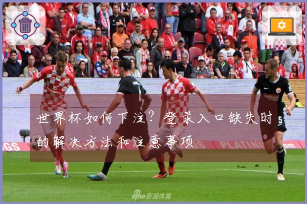 世界杯如何下注？登录入口缺失时的解决方法和注意事项