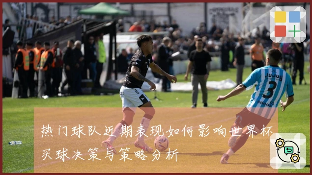 热门球队近期表现如何影响世界杯买球决策与策略分析