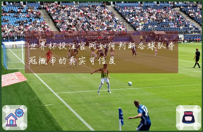 世界杯投注官网如何判断各球队夺冠概率的真实可信度