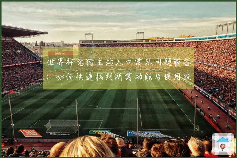 世界杯竞猜主站入口常见问题解答：如何快速找到所需功能与使用技巧