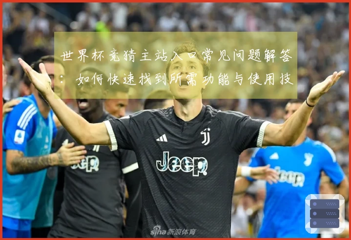 世界杯竞猜主站入口常见问题解答：如何快速找到所需功能与使用技巧