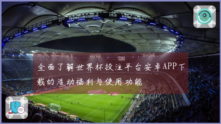 全面了解世界杯投注平台安卓APP下载的活动福利与使用功能