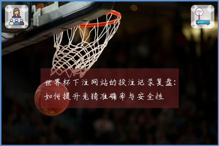世界杯下注网站的投注记录复盘：如何提升竞猜准确率与安全性
