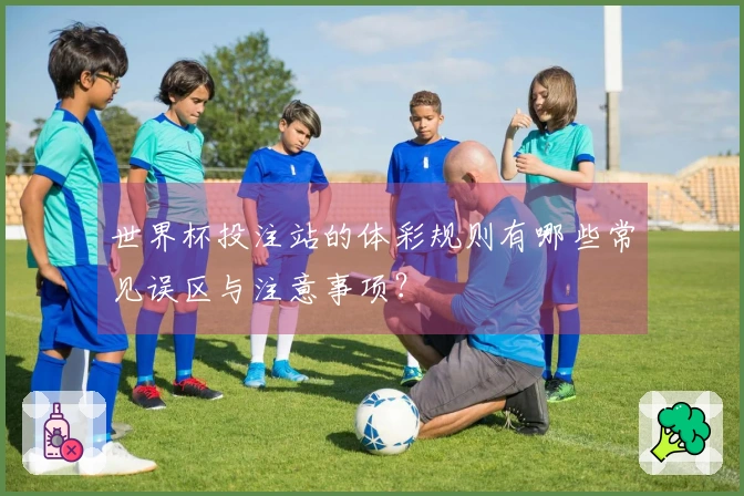 世界杯投注站的体彩规则有哪些常见误区与注意事项?