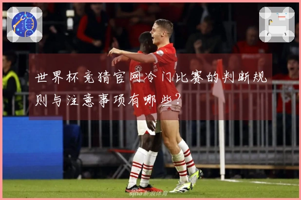 世界杯竞猜官网冷门比赛的判断规则与注意事项有哪些？