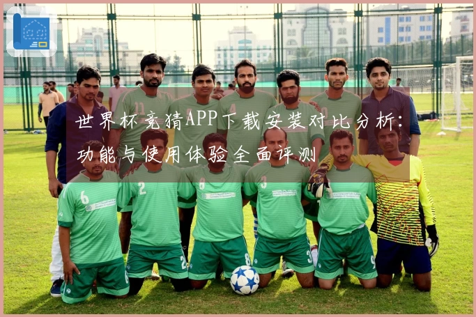 世界杯竞猜APP下载安装对比分析：功能与使用体验全面评测