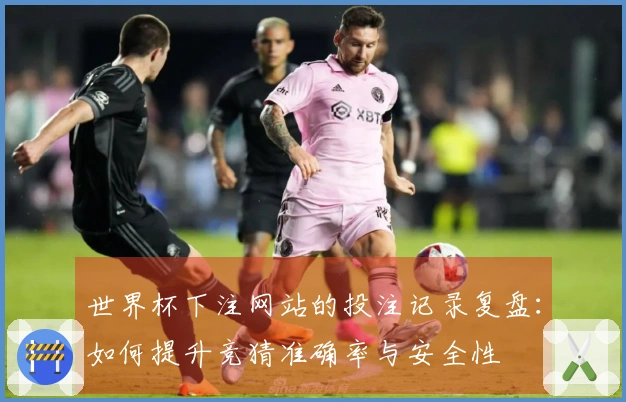 世界杯下注网站的投注记录复盘：如何提升竞猜准确率与安全性