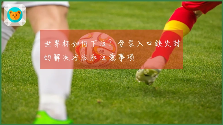 世界杯如何下注？登录入口缺失时的解决方法和注意事项