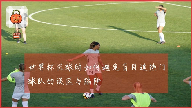 世界杯买球时如何避免盲目追热门球队的误区与陷阱