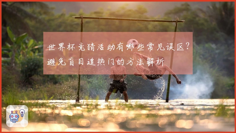 世界杯竞猜活动有哪些常见误区？避免盲目追热门的方法解析
