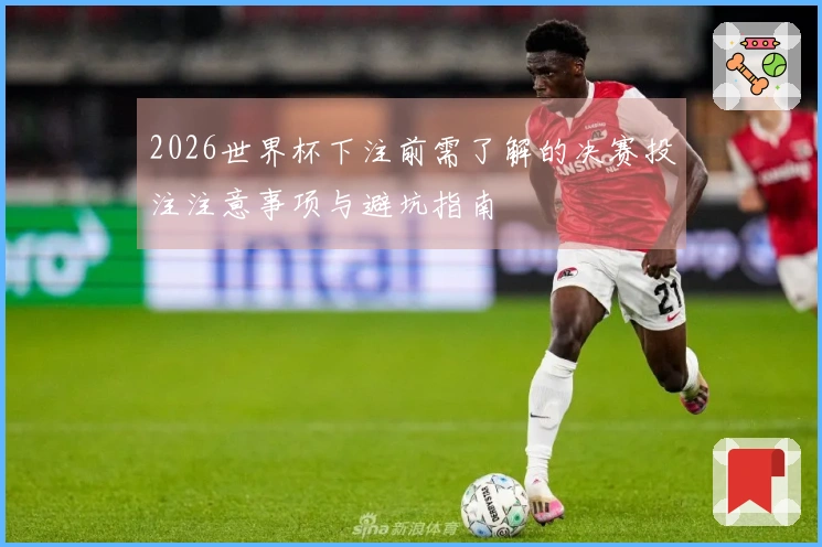 2026世界杯下注前需了解的决赛投注注意事项与避坑指南
