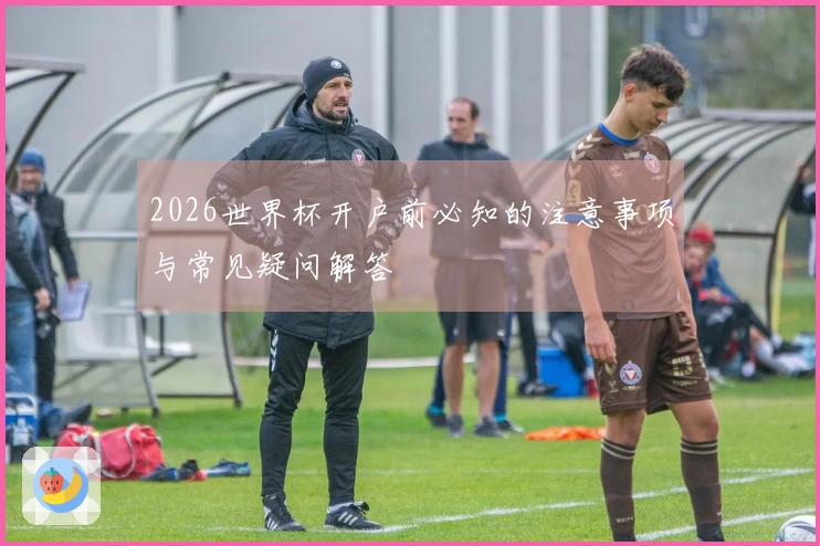 2026世界杯开户前必知的注意事项与常见疑问解答