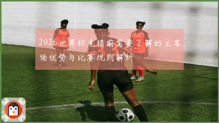 2026世界杯竞猜前需要了解的主客场优势与比赛规则解析
