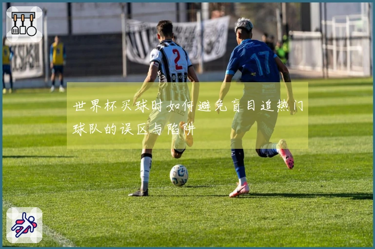 世界杯买球时如何避免盲目追热门球队的误区与陷阱